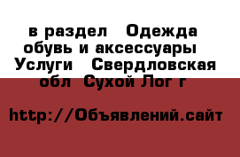  в раздел : Одежда, обувь и аксессуары » Услуги . Свердловская обл.,Сухой Лог г.